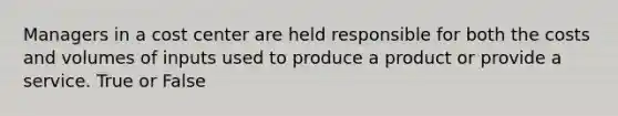 Managers in a cost center are held responsible for both the costs and volumes of inputs used to produce a product or provide a service. True or False