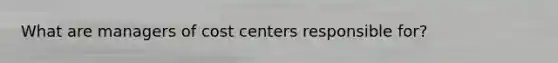 What are managers of cost centers responsible for?