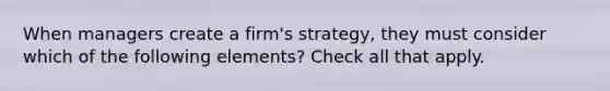 When managers create a firm's strategy, they must consider which of the following elements? Check all that apply.