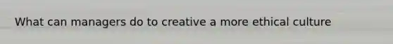 What can managers do to creative a more ethical culture