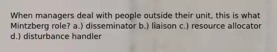 When managers deal with people outside their unit, this is what Mintzberg role? a.) disseminator b.) liaison c.) resource allocator d.) disturbance handler