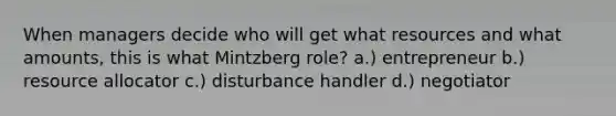 When managers decide who will get what resources and what amounts, this is what Mintzberg role? a.) entrepreneur b.) resource allocator c.) disturbance handler d.) negotiator