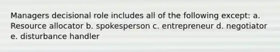 Managers decisional role includes all of the following except: a. Resource allocator b. spokesperson c. entrepreneur d. negotiator e. disturbance handler