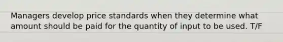 Managers develop price standards when they determine what amount should be paid for the quantity of input to be used. T/F