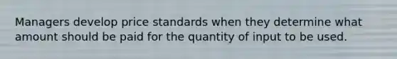 Managers develop price standards when they determine what amount should be paid for the quantity of input to be used.