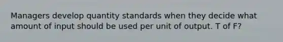 Managers develop quantity standards when they decide what amount of input should be used per unit of output. T of F?