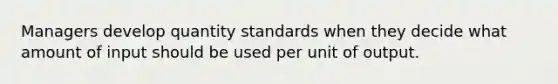 Managers develop quantity standards when they decide what amount of input should be used per unit of output.