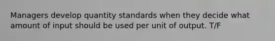 Managers develop quantity standards when they decide what amount of input should be used per unit of output. T/F