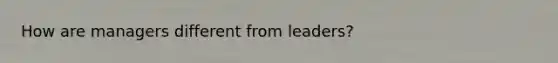 How are managers different from leaders?