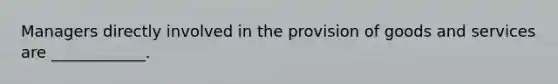 Managers directly involved in the provision of goods and services are ____________.