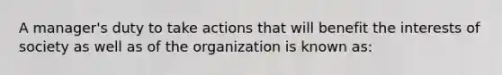 A manager's duty to take actions that will benefit the interests of society as well as of the organization is known as: