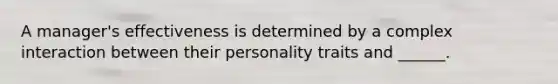 A manager's effectiveness is determined by a complex interaction between their personality traits and ______.