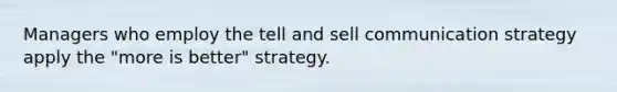 Managers who employ the tell and sell communication strategy apply the "more is better" strategy.