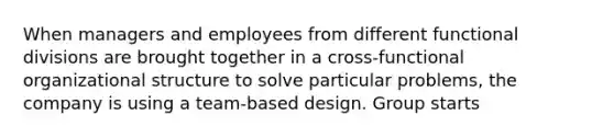 When managers and employees from different functional divisions are brought together in a cross-functional organizational structure to solve particular problems, the company is using a team-based design. Group starts