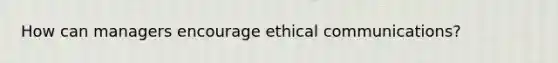 How can managers encourage ethical communications?