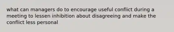 what can managers do to encourage useful conflict during a meeting to lessen inhibition about disagreeing and make the conflict less personal