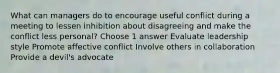 What can managers do to encourage useful conflict during a meeting to lessen inhibition about disagreeing and make the conflict less personal? Choose 1 answer Evaluate leadership style Promote affective conflict Involve others in collaboration Provide a devil's advocate