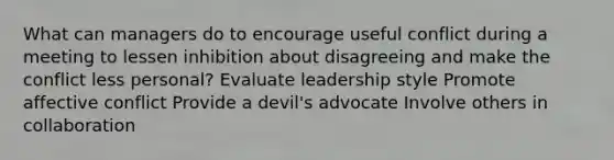 What can managers do to encourage useful conflict during a meeting to lessen inhibition about disagreeing and make the conflict less personal? Evaluate leadership style Promote affective conflict Provide a devil's advocate Involve others in collaboration