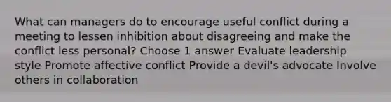 What can managers do to encourage useful conflict during a meeting to lessen inhibition about disagreeing and make the conflict less personal? Choose 1 answer Evaluate leadership style Promote affective conflict Provide a devil's advocate Involve others in collaboration