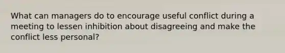 What can managers do to encourage useful conflict during a meeting to lessen inhibition about disagreeing and make the conflict less personal?