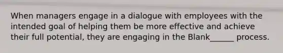 When managers engage in a dialogue with employees with the intended goal of helping them be more effective and achieve their full potential, they are engaging in the Blank______ process.