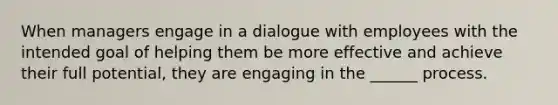 When managers engage in a dialogue with employees with the intended goal of helping them be more effective and achieve their full potential, they are engaging in the ______ process.