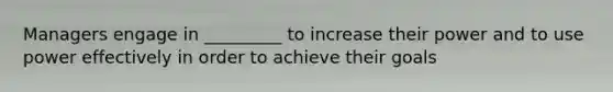 Managers engage in _________ to increase their power and to use power effectively in order to achieve their goals