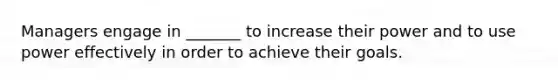 Managers engage in _______ to increase their power and to use power effectively in order to achieve their goals.