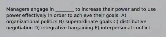 Managers engage in ________ to increase their power and to use power effectively in order to achieve their goals. A) organizational politics B) superordinate goals C) distributive negotiation D) integrative bargaining E) interpersonal conflict