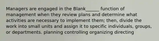 Managers are engaged in the Blank______ function of management when they review plans and determine what activities are necessary to implement them; then, divide the work into small units and assign it to specific individuals, groups, or departments. planning controlling organizing directing