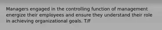 Managers engaged in the controlling function of management energize their employees and ensure they understand their role in achieving organizational goals. T/F