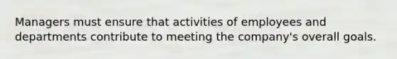 Managers must ensure that activities of employees and departments contribute to meeting the company's overall goals.