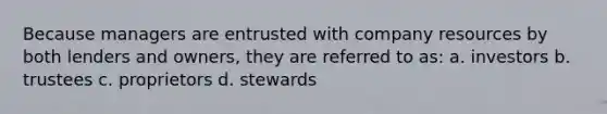 Because managers are entrusted with company resources by both lenders and owners, they are referred to as: a. investors b. trustees c. proprietors d. stewards