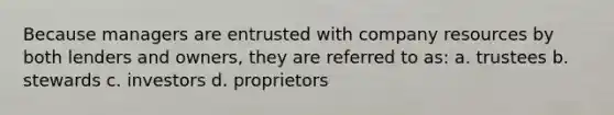 Because managers are entrusted with company resources by both lenders and owners, they are referred to as: a. trustees b. stewards c. investors d. proprietors