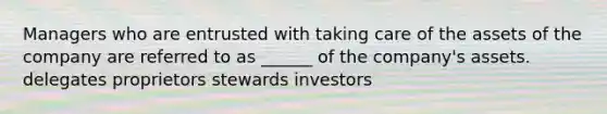 Managers who are entrusted with taking care of the assets of the company are referred to as ______ of the company's assets. delegates proprietors stewards investors