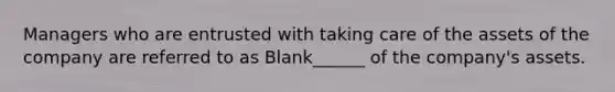 Managers who are entrusted with taking care of the assets of the company are referred to as Blank______ of the company's assets.