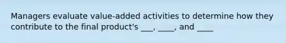 Managers evaluate value-added activities to determine how they contribute to the final product's ___, ____, and ____