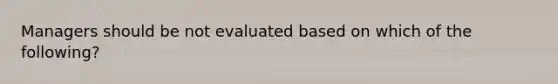 Managers should be not evaluated based on which of the following?