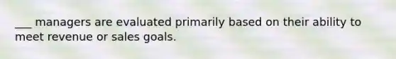 ___ managers are evaluated primarily based on their ability to meet revenue or sales goals.