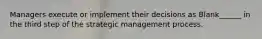 Managers execute or implement their decisions as Blank______ in the third step of the strategic management process.