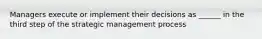 Managers execute or implement their decisions as ______ in the third step of the strategic management process