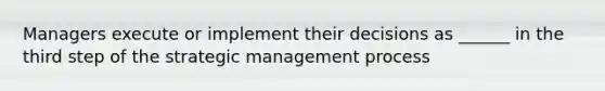 Managers execute or implement their decisions as ______ in the third step of the strategic management process