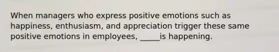 When managers who express positive emotions such as happiness, enthusiasm, and appreciation trigger these same positive emotions in employees, _____is happening.