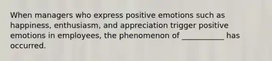 When managers who express positive emotions such as happiness, enthusiasm, and appreciation trigger positive emotions in employees, the phenomenon of ___________ has occurred.