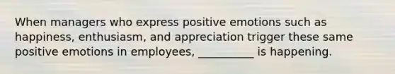 When managers who express positive emotions such as happiness, enthusiasm, and appreciation trigger these same positive emotions in employees, __________ is happening.