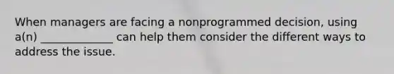 When managers are facing a nonprogrammed decision, using a(n) _____________ can help them consider the different ways to address the issue.