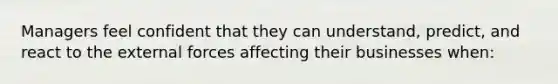 Managers feel confident that they can understand, predict, and react to the external forces affecting their businesses when: