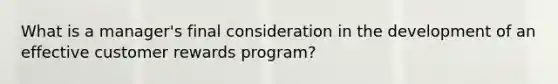 What is a manager's final consideration in the development of an effective customer rewards program?