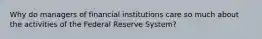 Why do managers of financial institutions care so much about the activities of the Federal Reserve​ System?