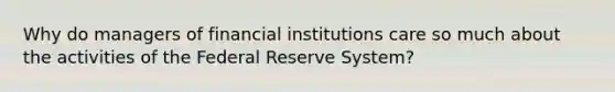 Why do managers of financial institutions care so much about the activities of the Federal Reserve System?